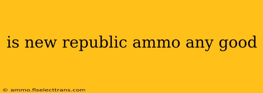 is new republic ammo any good